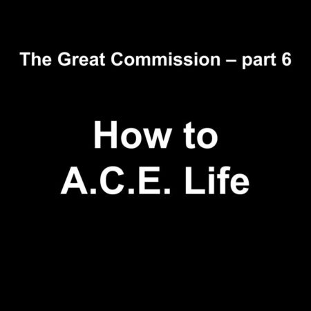 The Great Commission part 6 How to A.C.E. Life