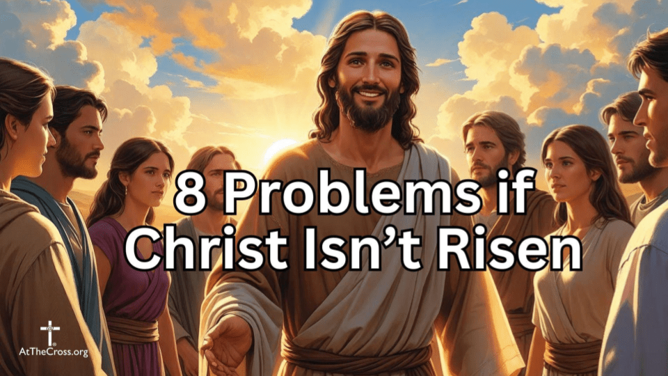 8 Problems if Christ Isn't Risen